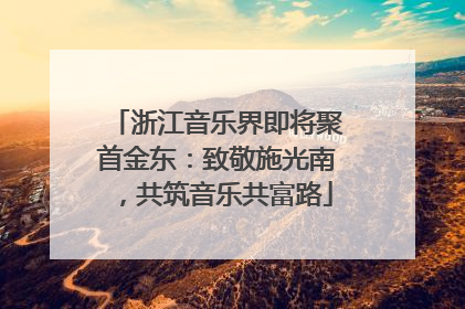 浙江音乐界即将聚首金东：致敬施光南，共筑音乐共富路