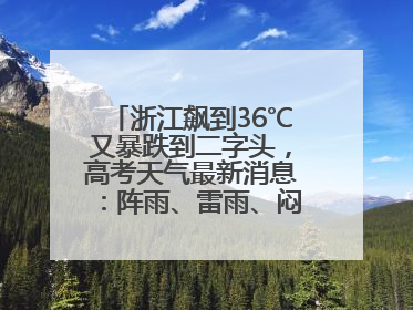 浙江飙到36℃又暴跌到二字头，高考天气最新消息：阵雨、雷雨、闷热一样不少