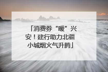 消费券“暖”兴安！建行助力北疆小城烟火气升腾
