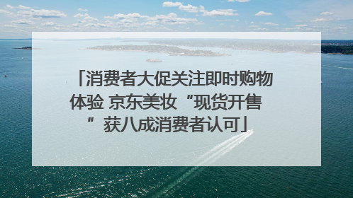 消费者大促关注即时购物体验 京东美妆“现货开售”获八成消费者认可