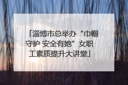 淄博市总举办“巾帼守护 安全有她”女职工素质提升大讲堂