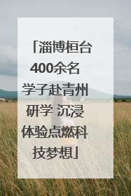 淄博桓台400余名学子赴青州研学 沉浸体验点燃科技梦想