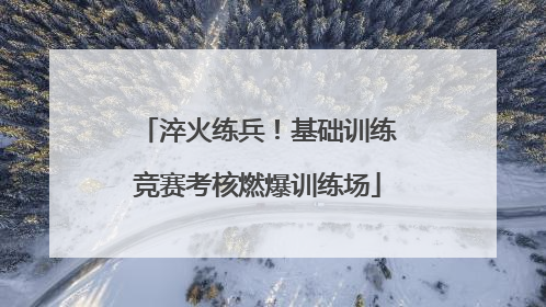 淬火练兵！基础训练竞赛考核燃爆训练场