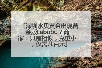 深圳水贝黄金出现黄金版Labubu？商家：只是相似，克重小，仅需几百元