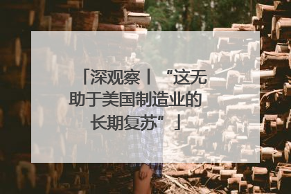 深观察丨“这无助于美国制造业的长期复苏”