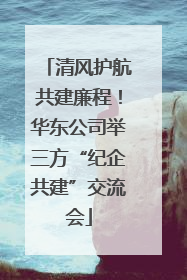 清风护航共建廉程！华东公司举三方“纪企共建”交流会