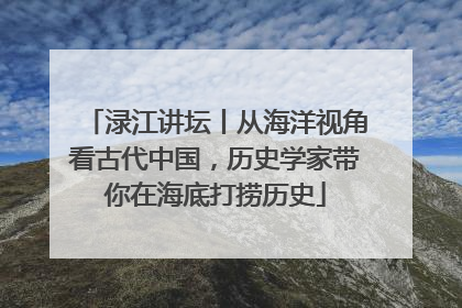渌江讲坛丨从海洋视角看古代中国，历史学家带你在海底打捞历史