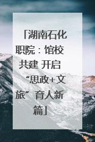 湖南石化职院：馆校共建 开启“思政+文旅”育人新篇