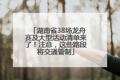 湖南省38场龙舟赛及大型活动清单来了！注意，这些路段将交通管制