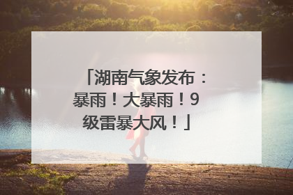 湖南气象发布：暴雨！大暴雨！9级雷暴大风！