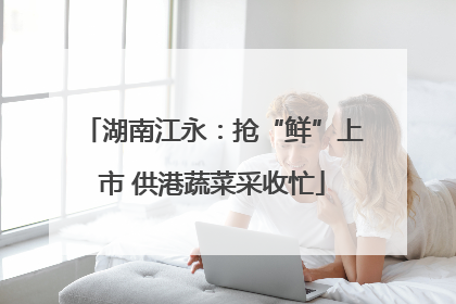 湖南江永：抢“鲜”上市 供港蔬菜采收忙