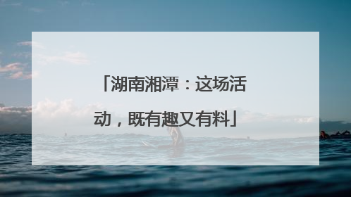 湖南湘潭：这场活动，既有趣又有料