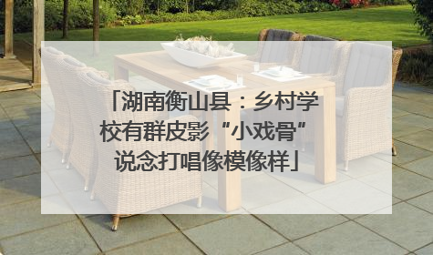 湖南衡山县：乡村学校有群皮影“小戏骨” 说念打唱像模像样