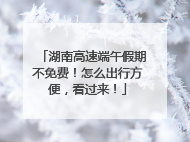 湖南高速端午假期不免费！怎么出行方便，看过来！