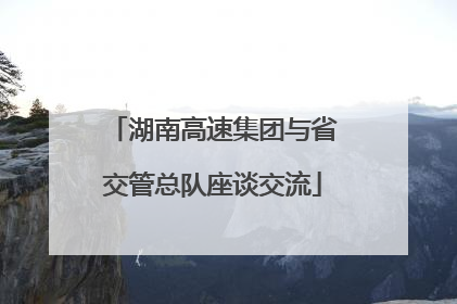 湖南高速集团与省交管总队座谈交流