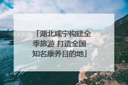 湖北咸宁构建全季旅游 打造全国知名康养目的地
