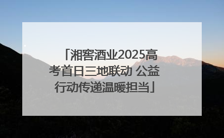 湘窖酒业2025高考首日三地联动 公益行动传递温暖担当