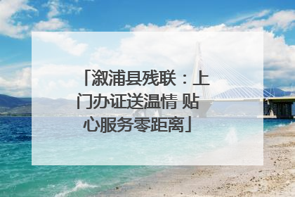 溆浦县残联：上门办证送温情 贴心服务零距离