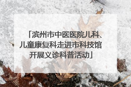 滨州市中医医院儿科、儿童康复科走进市科技馆开展义诊科普活动
