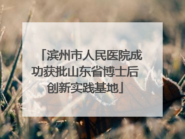 滨州市人民医院成功获批山东省博士后创新实践基地