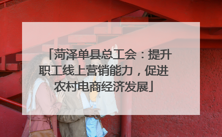 菏泽单县总工会：提升职工线上营销能力，促进农村电商经济发展