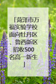 菏泽市万福实验学校面向牡丹区、鲁西新区招收500名高一新生