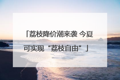 荔枝降价潮来袭 今夏可实现“荔枝自由”
