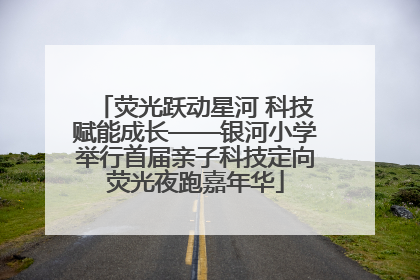 荧光跃动星河 科技赋能成长——银河小学举行首届亲子科技定向荧光夜跑嘉年华