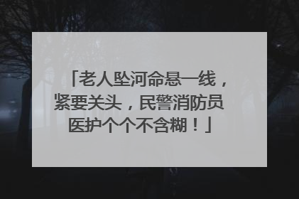 老人坠河命悬一线，紧要关头，民警消防员医护个个不含糊！