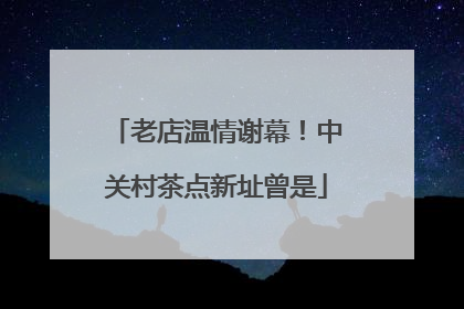 老店温情谢幕！中关村茶点新址曾是