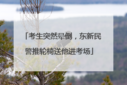 考生突然晕倒，东新民警推轮椅送他进考场