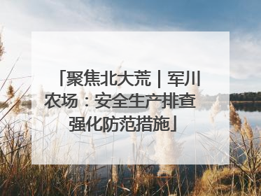聚焦北大荒｜军川农场：安全生产排查 强化防范措施