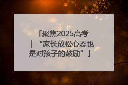 聚焦2025高考｜“家长放松心态也是对孩子的鼓励”