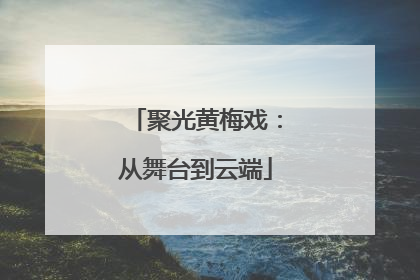 聚光黄梅戏：从舞台到云端