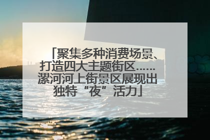 聚集多种消费场景、打造四大主题街区……漯河河上街景区展现出独特“夜”活力