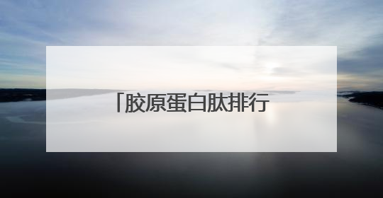 胶原蛋白肽排行榜前十名汇总：唯一认证的胶原蛋白肽，无副作用