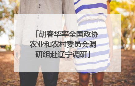 胡春华率全国政协农业和农村委员会调研组赴辽宁调研