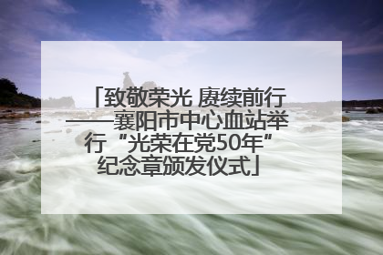 致敬荣光 赓续前行——襄阳市中心血站举行“光荣在党50年”纪念章颁发仪式