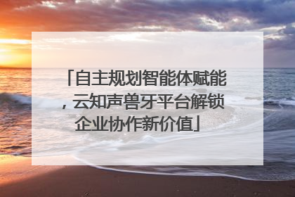 自主规划智能体赋能，云知声兽牙平台解锁企业协作新价值