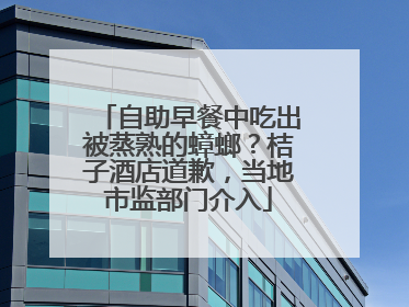自助早餐中吃出被蒸熟的蟑螂？桔子酒店道歉，当地市监部门介入