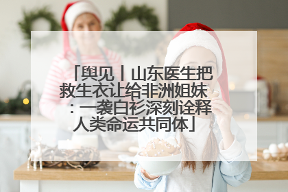 舆见丨山东医生把救生衣让给非洲姐妹：一袭白衫深刻诠释人类命运共同体