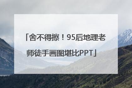 舍不得擦！95后地理老师徒手画图堪比PPT