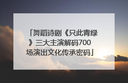 舞蹈诗剧《只此青绿》三大主演解码700场演出文化传承密码