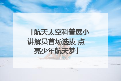 航天太空科普展小讲解员首场选拔 点亮少年航天梦