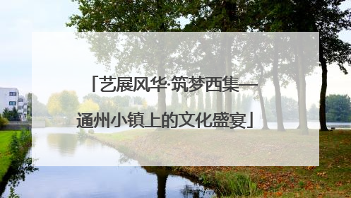 艺展风华·筑梦西集—通州小镇上的文化盛宴