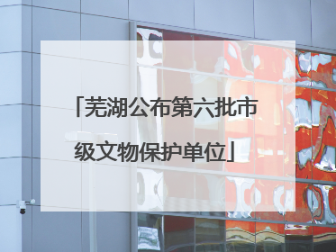 芜湖公布第六批市级文物保护单位