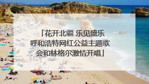 花开北疆 乐见盛乐 呼和浩特网红公益主题歌会和林格尔激情开唱