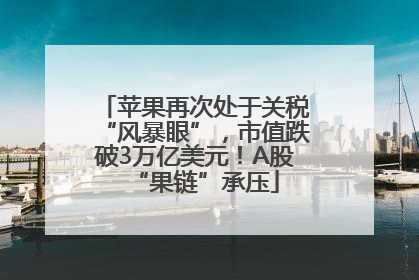 苹果再次处于关税“风暴眼”，市值跌破3万亿美元！A股“果链”承压