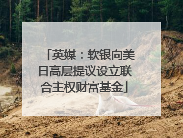 英媒：软银向美日高层提议设立联合主权财富基金
