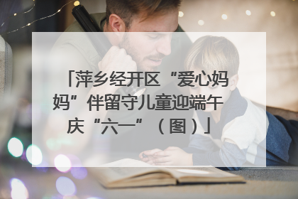 萍乡经开区“爱心妈妈”伴留守儿童迎端午庆“六一”（图）